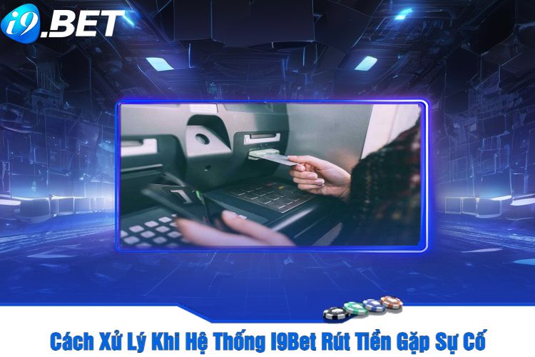 Cách Xử Lý Khi Hệ Thống I9Bet Rút Tiền Gặp Sự Cố