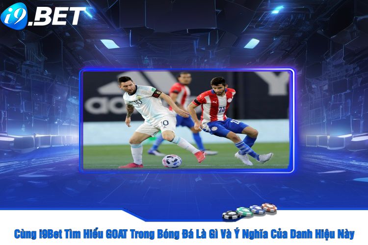 Cùng i9Bet Tìm Hiểu GOAT Trong Bóng Đá Là Gì Và Ý Nghĩa Của Danh Hiệu Này