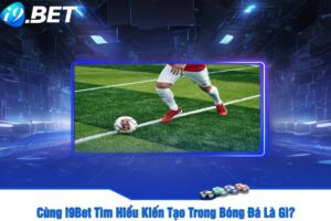 Cùng i9Bet Tìm Hiểu Kiến Tạo Trong Bóng Đá Là Gì?