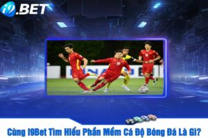 Cùng i9Bet Tìm Hiểu Phần Mềm Cá Độ Bóng Đá Là Gì?