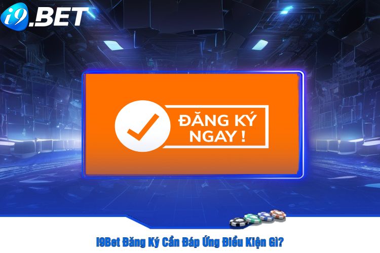 I9Bet Đăng Ký Cần Đáp Ứng Điều Kiện Gì?