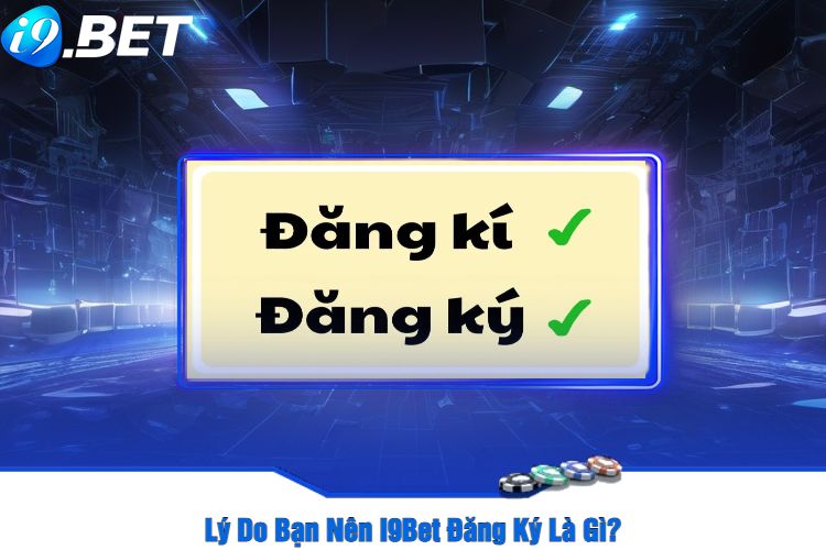 Lý Do Bạn Nên I9Bet Đăng Ký Là Gì? 