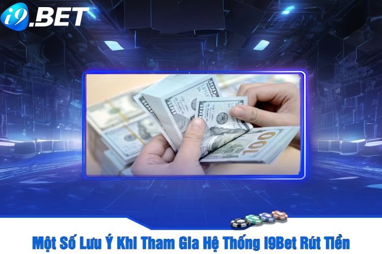 Một Số Lưu Ý Khi Tham Gia Hệ Thống i9Bet Rút Tiền