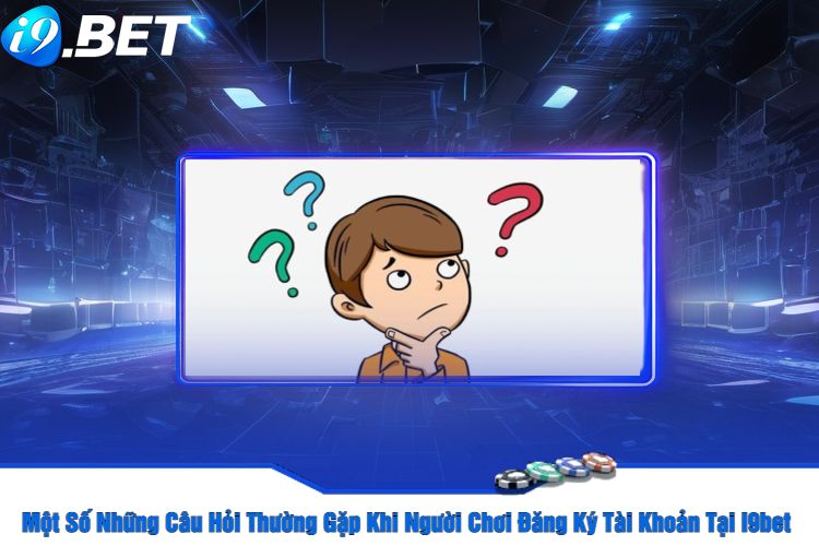 Một Số Những Câu Hỏi Thường Gặp Khi Người Chơi Đăng Ký Tài Khoản Tại I9bet 