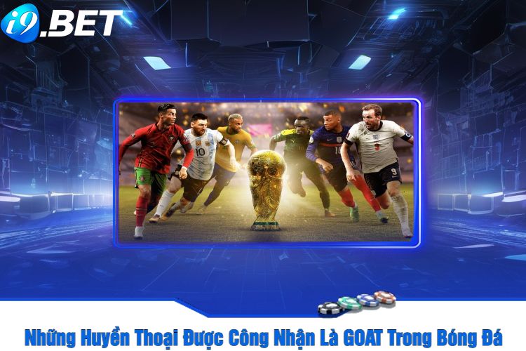 Những Huyền Thoại Được Công Nhận Là GOAT Trong Bóng Đá